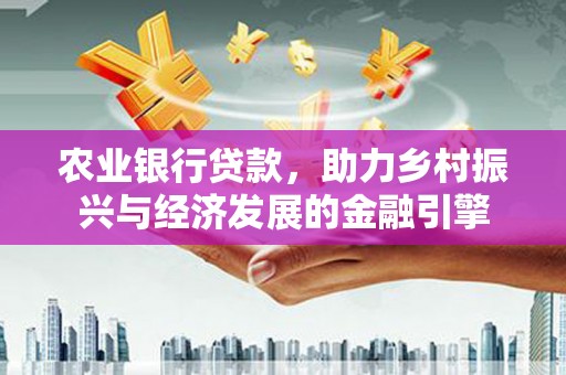 循化农业银行贷款，助力乡村振兴与经济发展的金融引擎