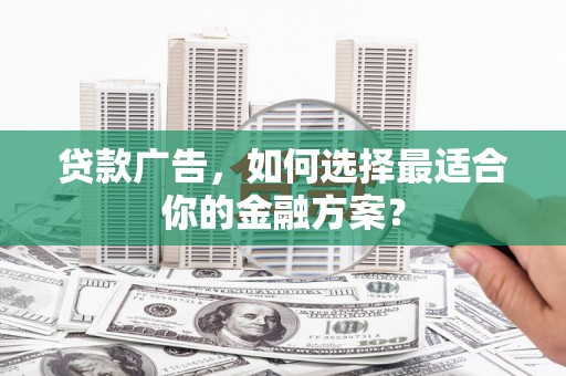 雨山贷款广告，如何选择最适合你的金融方案？