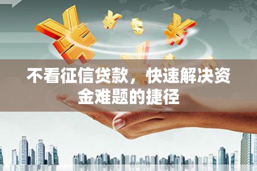 顺平不看征信贷款，快速解决资金难题的捷径