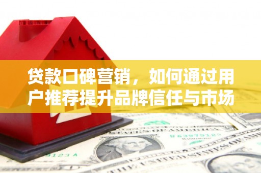 修武贷款口碑营销，如何通过用户推荐提升品牌信任与市场份额