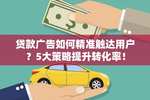 滦县贷款广告如何精准触达用户？5大策略提升转化率！
