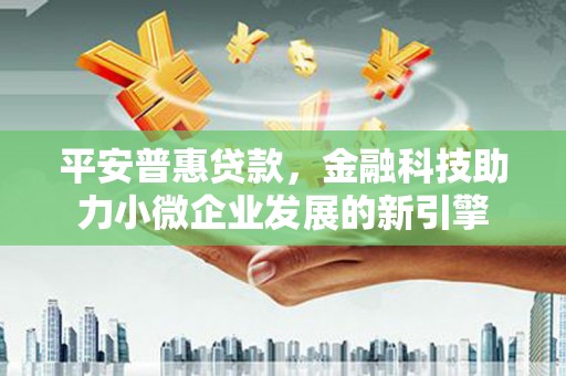 右江平安普惠贷款，金融科技助力小微企业发展的新引擎