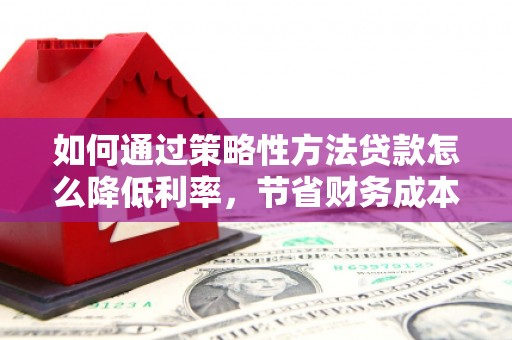 皇姑如何通过策略性方法贷款怎么降低利率，节省财务成本