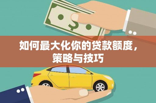 荔浦如何最大化你的贷款额度，策略与技巧
