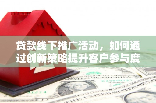 磴口贷款线下推广活动，如何通过创新策略提升客户参与度
