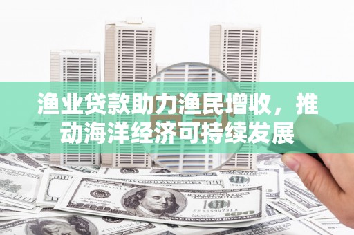 元谋渔业贷款助力渔民增收，推动海洋经济可持续发展