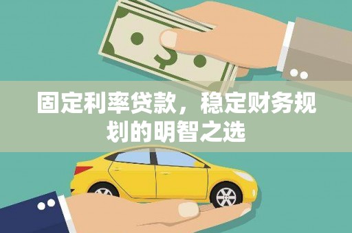 昌图固定利率贷款，稳定财务规划的明智之选