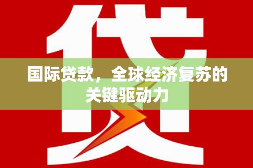 毕节国际贷款，全球经济复苏的关键驱动力