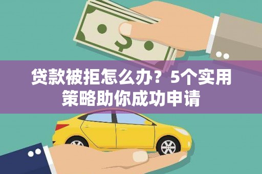 丽水贷款被拒怎么办？5个实用策略助你成功申请