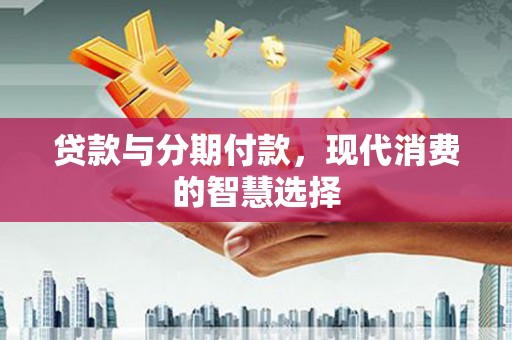 淇县贷款与分期付款，现代消费的智慧选择