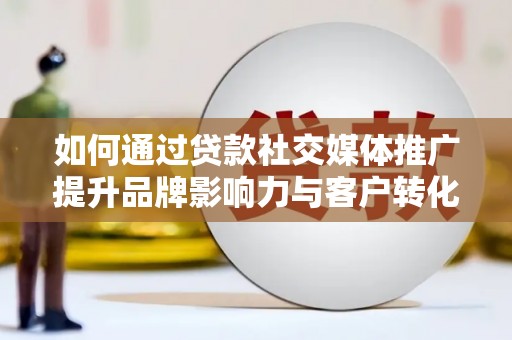 梨树县如何通过贷款社交媒体推广提升品牌影响力与客户转化率