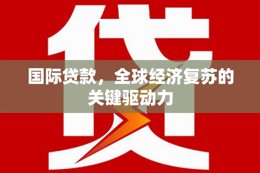界首国际贷款，全球经济复苏的关键驱动力