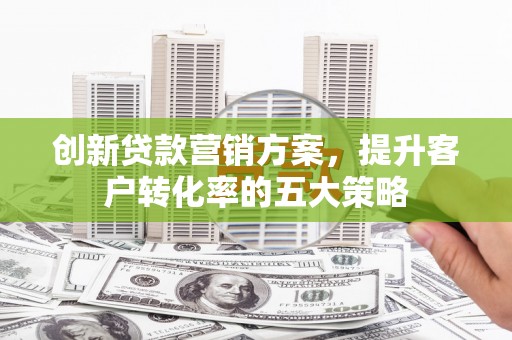 临沧创新贷款营销方案，提升客户转化率的五大策略