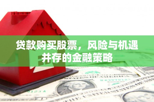 东乌旗贷款购买股票，风险与机遇并存的金融策略
