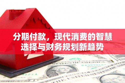 三星分期付款，现代消费的智慧选择与财务规划新趋势