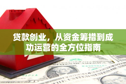 甘南贷款创业，从资金筹措到成功运营的全方位指南