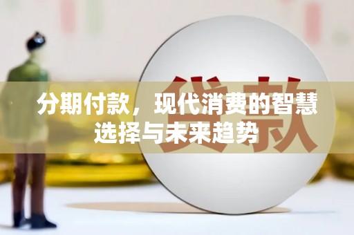 西峡分期付款，现代消费的智慧选择与未来趋势