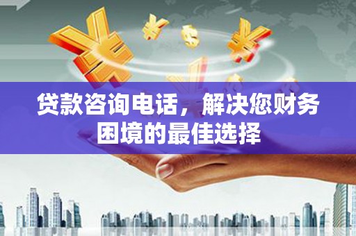 雨花贷款咨询电话，解决您财务困境的最佳选择