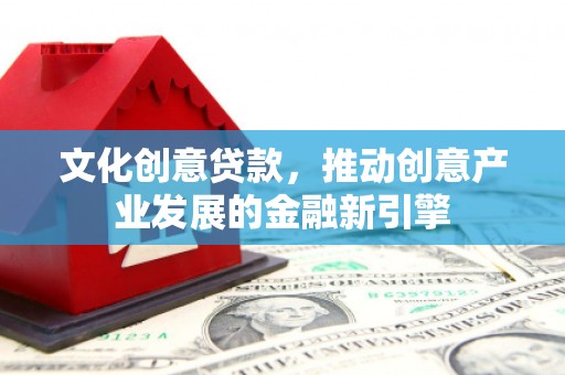 抚远文化创意贷款，推动创意产业发展的金融新引擎