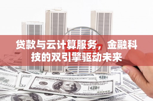 尉犁贷款与云计算服务，金融科技的双引擎驱动未来