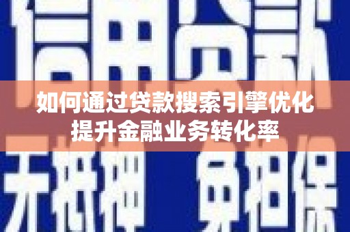 光山如何通过贷款搜索引擎优化提升金融业务转化率