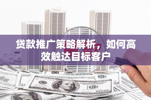 淮安贷款推广策略解析，如何高效触达目标客户