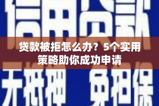 苑里贷款被拒怎么办？5个实用策略助你成功申请