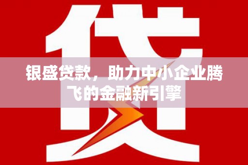 石冈银盛贷款，助力中小企业腾飞的金融新引擎