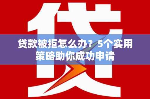西昌贷款被拒怎么办？5个实用策略助你成功申请