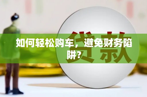 隆尧如何轻松购车，避免财务陷阱？
