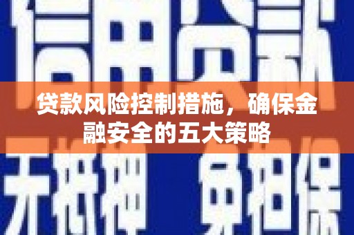 左权贷款风险控制措施，确保金融安全的五大策略