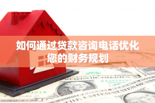 云岩如何通过贷款咨询电话优化您的财务规划