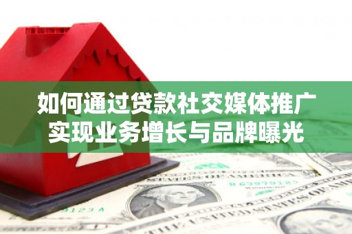 通山如何通过贷款社交媒体推广实现业务增长与品牌曝光