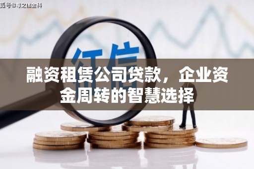 伊犁哈萨克融资租赁公司贷款，企业资金周转的智慧选择