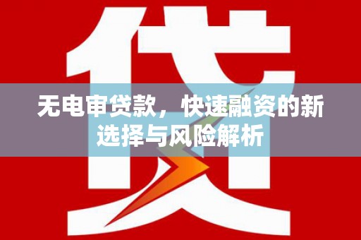 安溪无电审贷款，快速融资的新选择与风险解析
