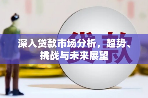 德清深入贷款市场分析，趋势、挑战与未来展望