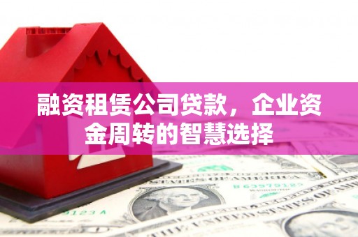 新园融资租赁公司贷款，企业资金周转的智慧选择