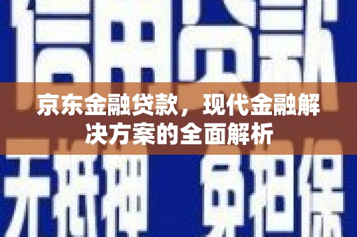 海勃湾京东金融贷款，现代金融解决方案的全面解析