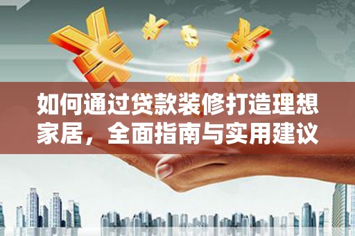 通海如何通过贷款装修打造理想家居,全面指南与实用建议 通海如何通过贷款装修打造理想家居,全面指南与实用建议