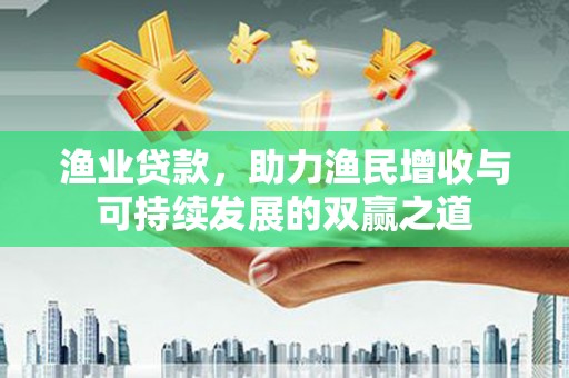 苍南渔业贷款，助力渔民增收与可持续发展的双赢之道