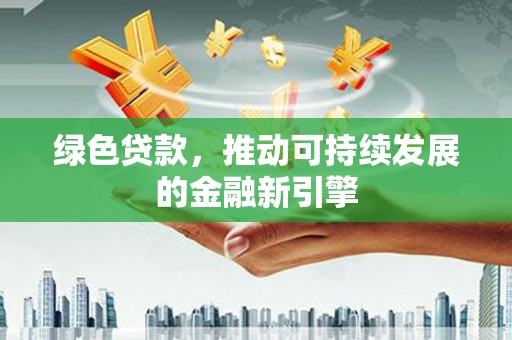 茌平绿色贷款，推动可持续发展的金融新引擎