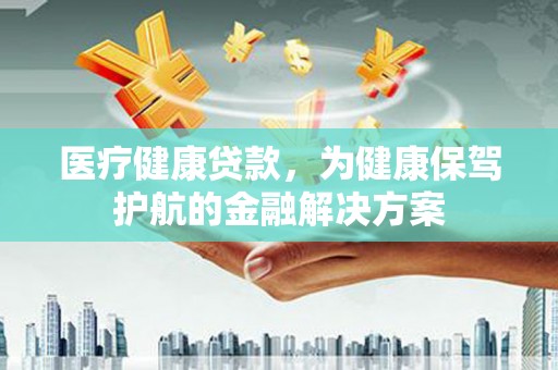 囊谦医疗健康贷款，为健康保驾护航的金融解决方案