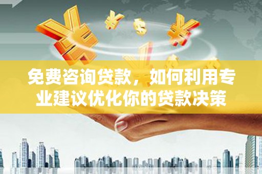 福兴免费咨询贷款，如何利用专业建议优化你的贷款决策